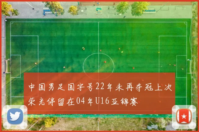 中国男足国字号22年未再夺冠上次荣光停留在04年U16亚锦赛