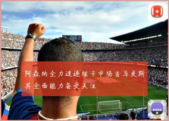 阿森纳全力追逐纽卡中场吉马良斯其全面能力备受关注