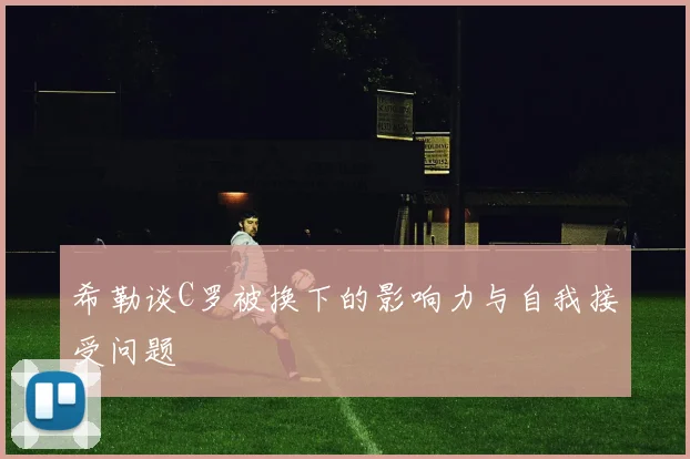 希勒谈C罗被换下的影响力与自我接受问题