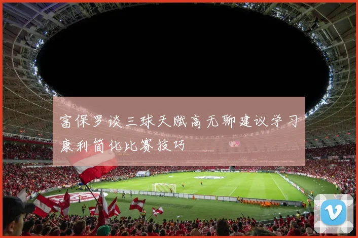 富保罗谈三球天赋高无聊建议学习康利简化比赛技巧