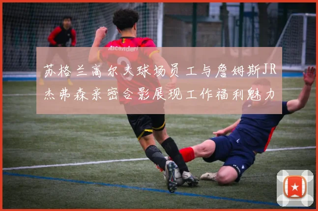 苏格兰高尔夫球场员工与詹姆斯JR杰弗森亲密合影展现工作福利魅力