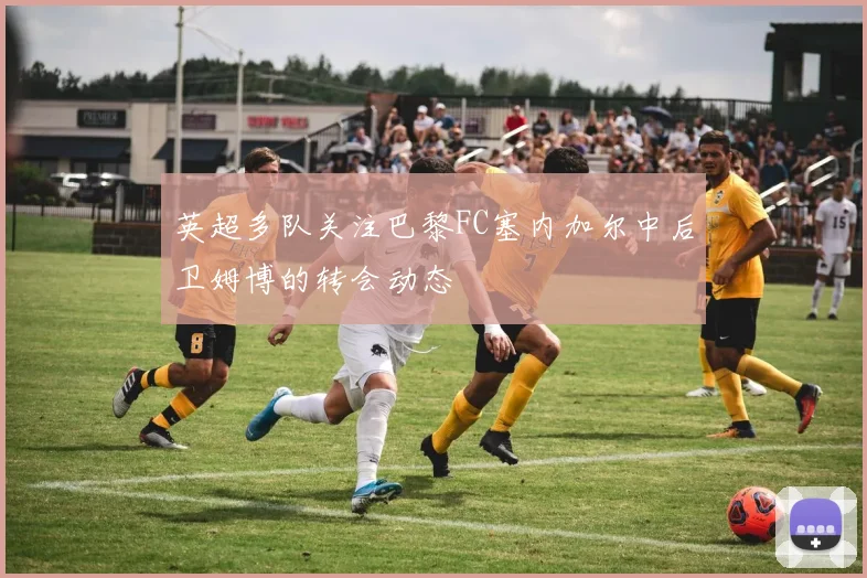 英超多队关注巴黎FC塞内加尔中后卫姆博的转会动态