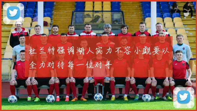 杜兰特强调湖人实力不容小觑要以全力对待每一位对手