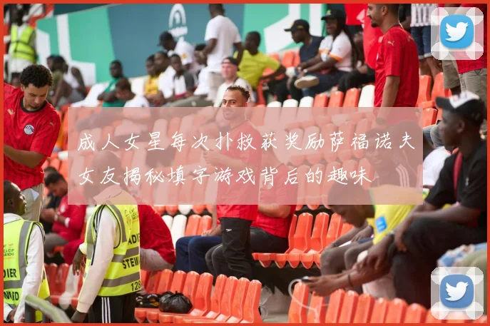 成人女星每次扑救获奖励萨福诺夫女友揭秘填字游戏背后的趣味