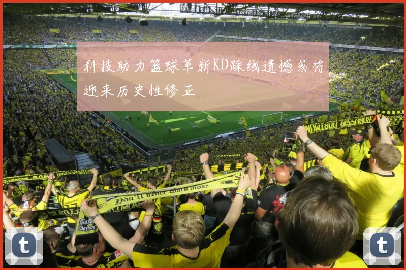 科技助力篮球革新KD踩线遗憾或将迎来历史性修正