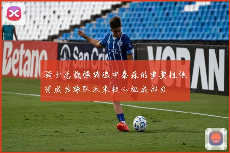 骑士总裁强调选中泰森的重要性他将成为球队未来核心组成部分