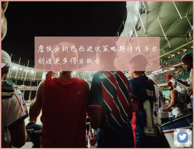 詹俊分析巴西进攻策略期待内马尔创造更多得分机会