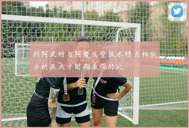 科阿皮特与阿隆戈登技术特点相似分析及大学时期表现对比