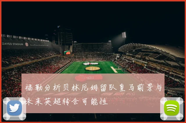 福勒分析贝林厄姆留队皇马前景与未来英超转会可能性