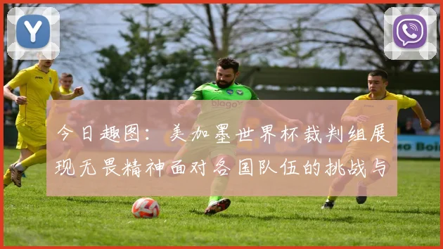 今日趣图：美加墨世界杯裁判组展现无畏精神面对各国队伍的挑战与针对