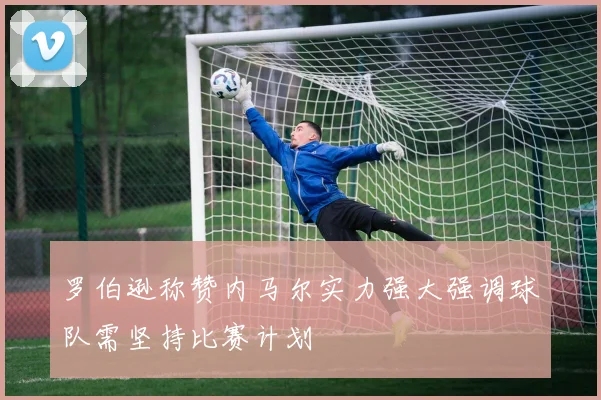 罗伯逊称赞内马尔实力强大强调球队需坚持比赛计划