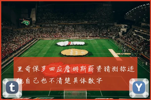 里奇保罗回应詹姆斯薪资猜测称连他自己也不清楚具体数字