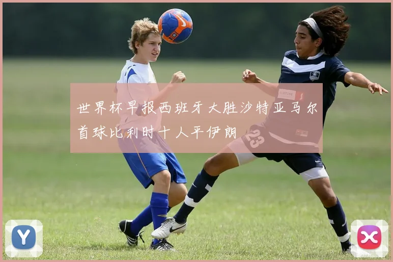 世界杯早报西班牙大胜沙特亚马尔首球比利时十人平伊朗