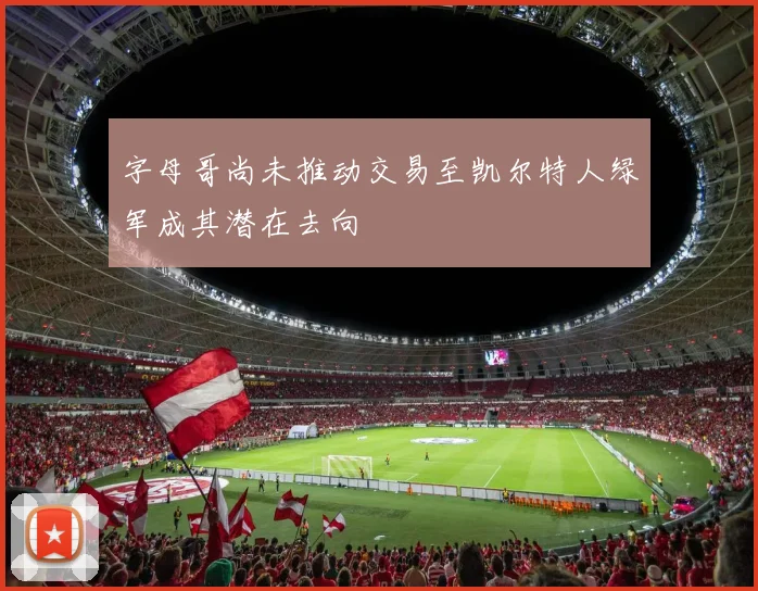 字母哥尚未推动交易至凯尔特人绿军成其潜在去向
