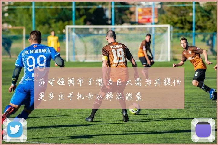 芬奇强调华子潜力巨大需为其提供更多出手机会以释放能量
