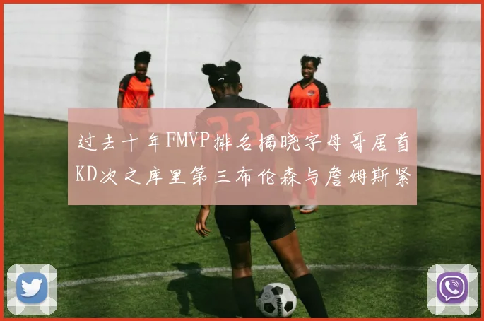 过去十年FMVP排名揭晓字母哥居首KD次之库里第三布伦森与詹姆斯紧随其后