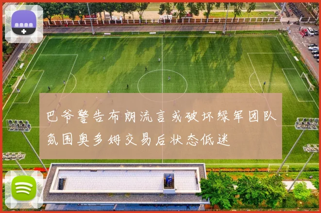 巴爷警告布朗流言或破坏绿军团队氛围奥多姆交易后状态低迷