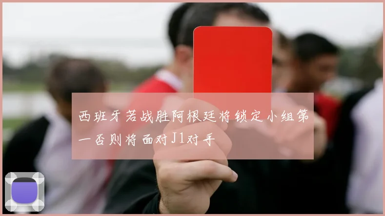 西班牙若战胜阿根廷将锁定小组第一否则将面对J1对手