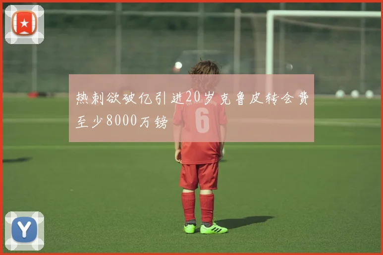 热刺欲破亿引进20岁克鲁皮转会费至少8000万镑