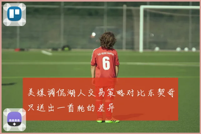美媒调侃湖人交易策略对比东契奇只送出一首轮的差异