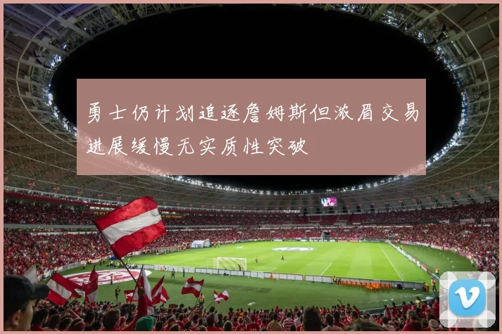勇士仍计划追逐詹姆斯但浓眉交易进展缓慢无实质性突破
