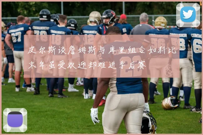 皮尔斯谈詹姆斯与库里组合如科比末年虽受欢迎却难进季后赛