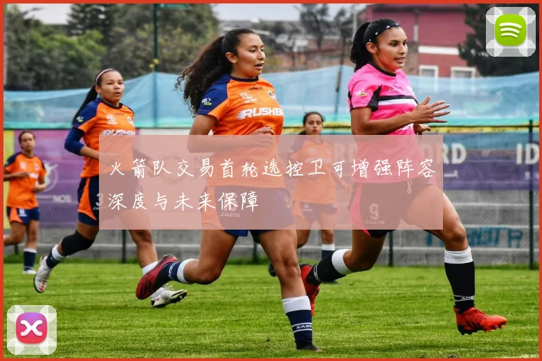 火箭队交易首轮选控卫可增强阵容深度与未来保障