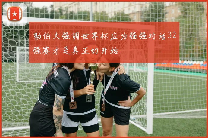 勒伯夫强调世界杯应为强强对话32强赛才是真正的开始