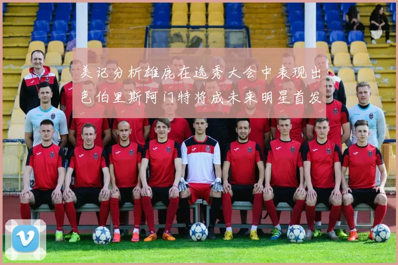 美记分析雄鹿在选秀大会中表现出色伯里斯阿门特将成未来明星首发