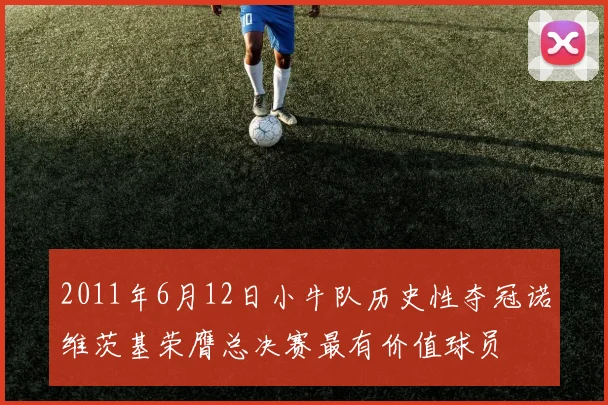 2011年6月12日小牛队历史性夺冠诺维茨基荣膺总决赛最有价值球员
