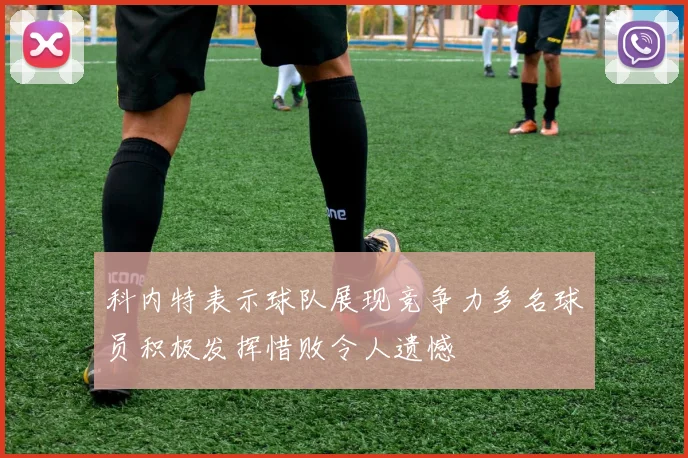 科内特表示球队展现竞争力多名球员积极发挥惜败令人遗憾